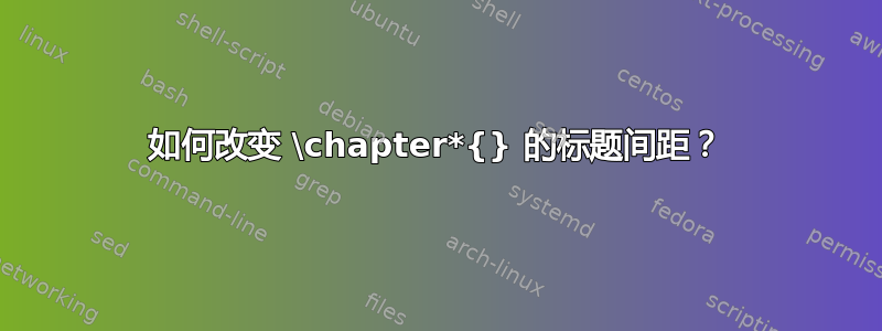 如何改变 \chapter*{} 的标题间距？