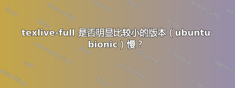 texlive-full 是否明显比较小的版本（ubuntu bionic）慢？