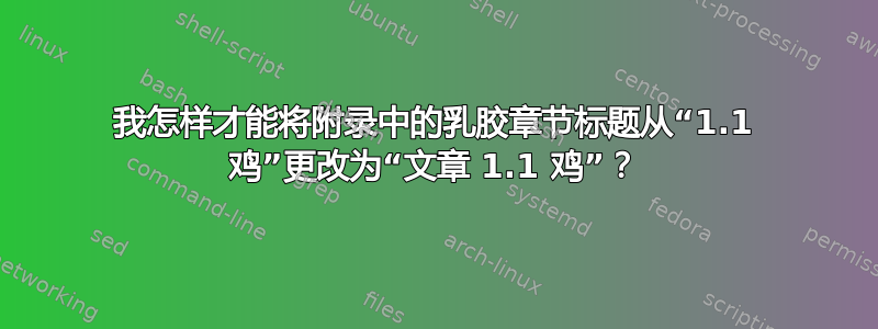 我怎样才能将附录中的乳胶章节标题从“1.1 鸡”更改为“文章 1.1 鸡”？