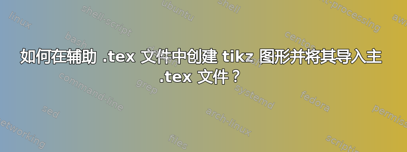 如何在辅助 .tex 文件中创建 tikz 图形并将其导入主 .tex 文件？