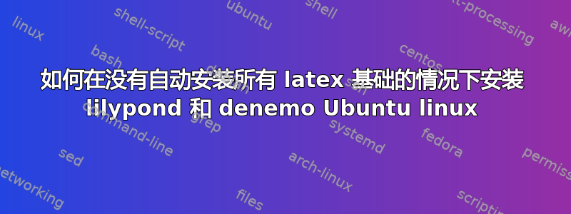 如何在没有自动安装所有 latex 基础的情况下安装 lilypond 和 denemo Ubuntu linux