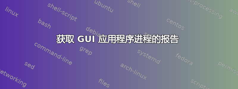 获取 GUI 应用程序进程的报告