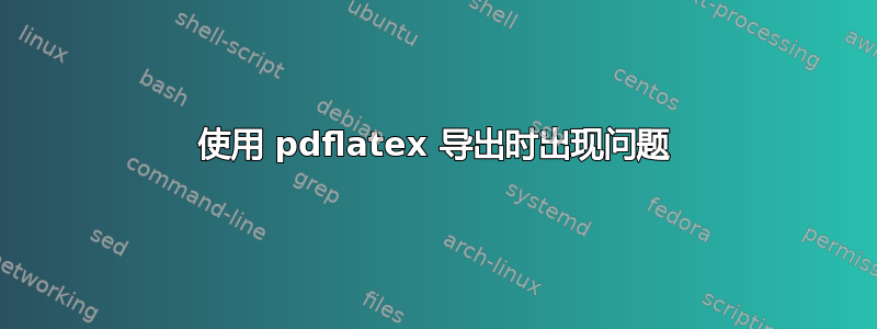 使用 pdflatex 导出时出现问题