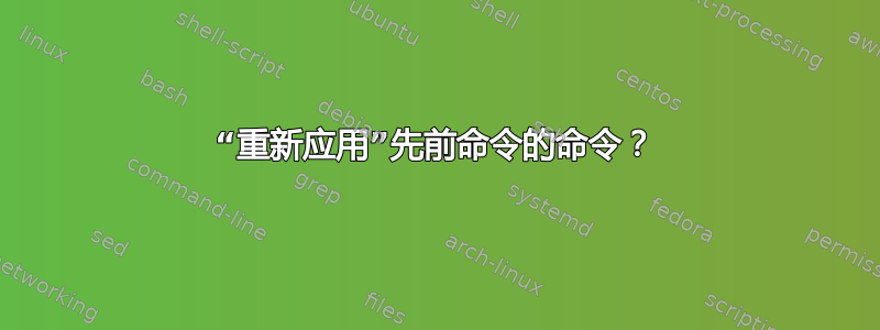 “重新应用”先前命令的命令？