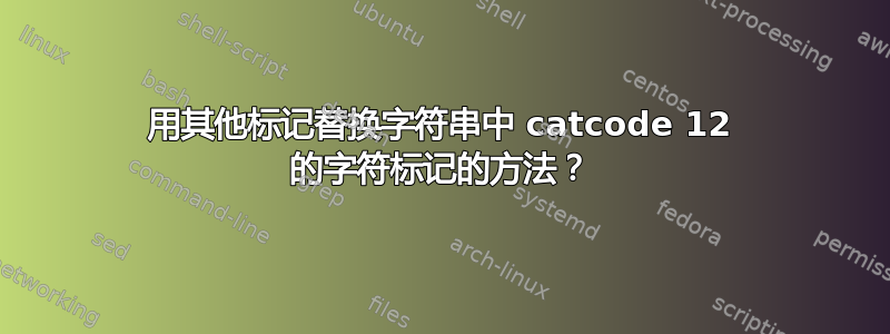 用其他标记替换字符串中 catcode 12 的字符标记的方法？