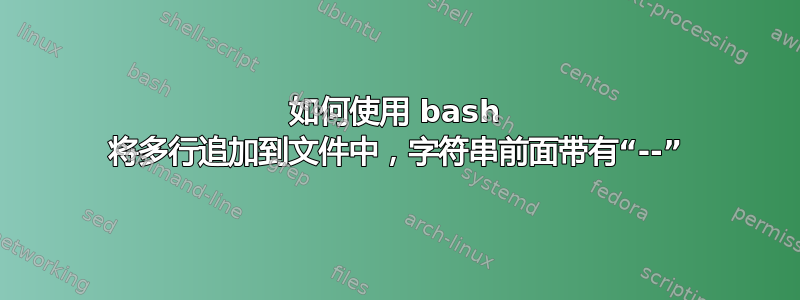 如何使用 bash 将多行追加到文件中，字符串前面带有“--”