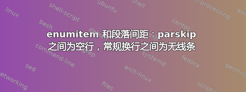 enumitem 和段落间距：parskip 之间为空行，常规换行之间为无线条