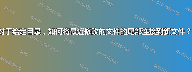 对于给定目录，如何将最近修改的文件的尾部连接到新文件？