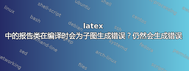 latex 中的报告类在编译时会为子图生成错误？仍然会生成错误