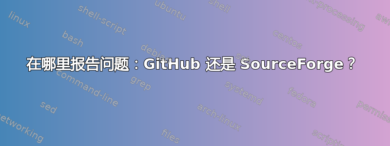 在哪里报告问题：GitHub 还是 SourceForge？