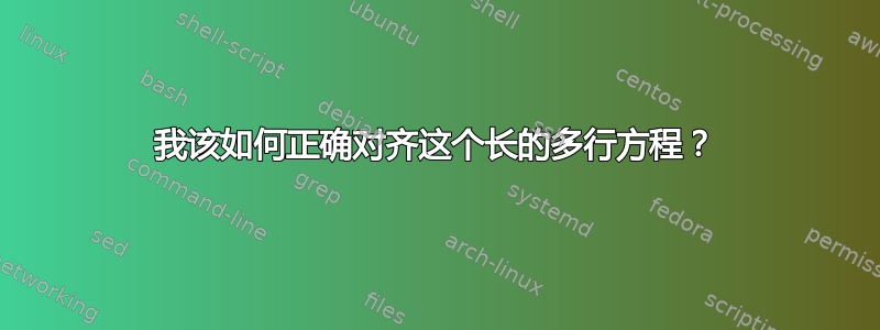 我该如何正确对齐这个长的多行方程？