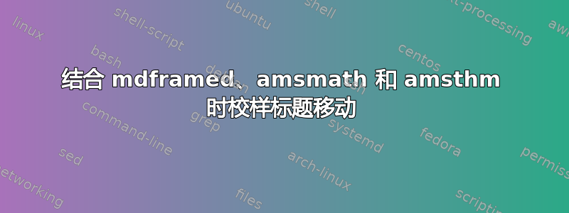 结合 mdframed、amsmath 和 amsthm 时校样标题移动