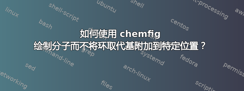 如何使用 chemfig 绘制分子而不将环取代基附加到特定位置？