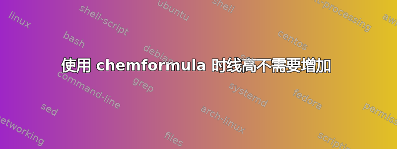 使用 chemformula 时线高不需要增加