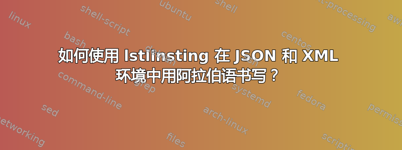 如何使用 lstlinsting 在 JSON 和 XML 环境中用阿拉伯语书写？