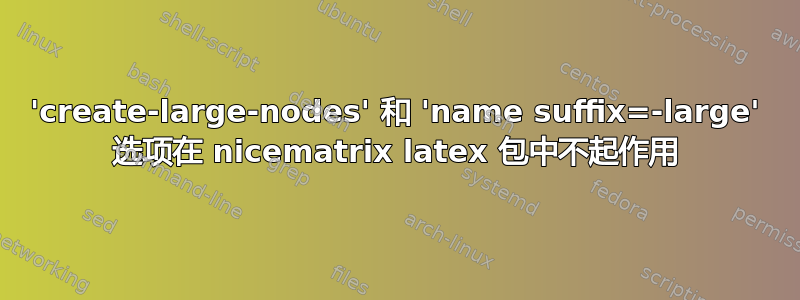 'create-large-nodes' 和 'name suffix=-large' 选项在 nicematrix latex 包中不起作用