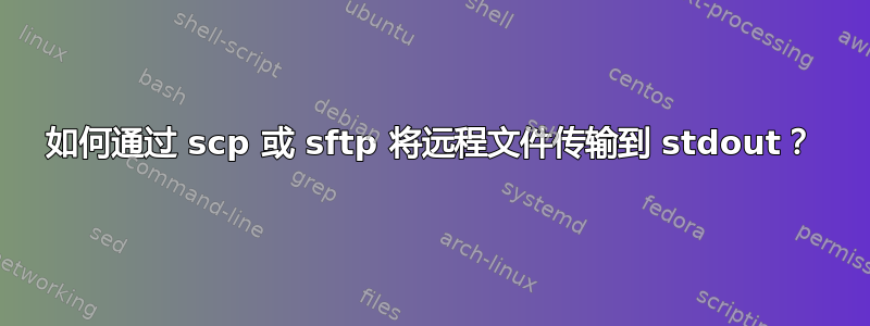 如何通过 scp 或 sftp 将远程文件传输到 stdout？