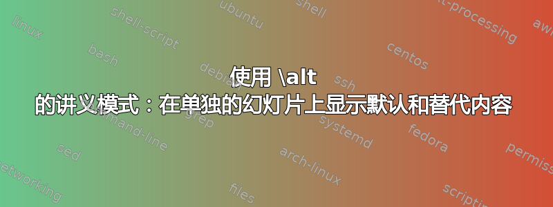 使用 \alt 的讲义模式：在单独的幻灯片上显示默认和替代内容