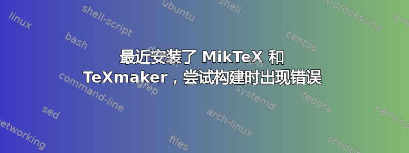 最近安装了 MikTeX 和 TeXmaker，尝试构建时出现错误