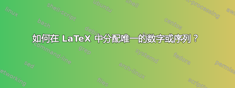 如何在 LaTeX 中分配唯一的数字或序列？