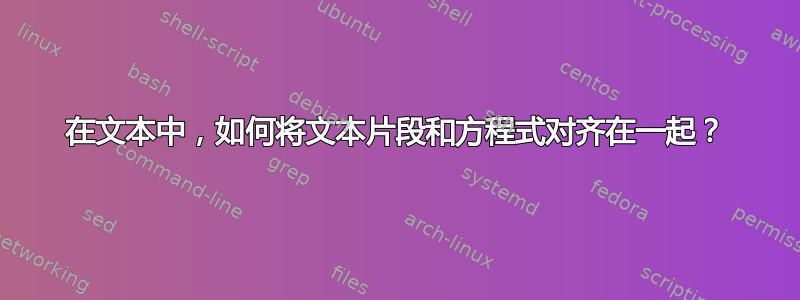 在文本中，如何将文本片段和方程式对齐在一起？