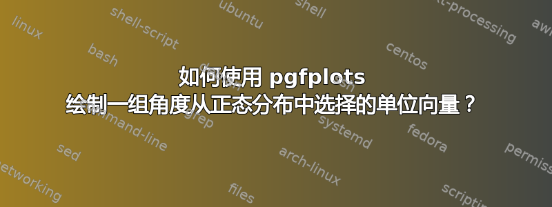 如何使用 pgfplots 绘制一组角度从正态分布中选择的单位向量？