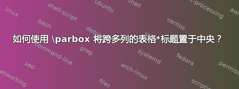 如何使用 \parbox 将跨多列的表格*标题置于中央？