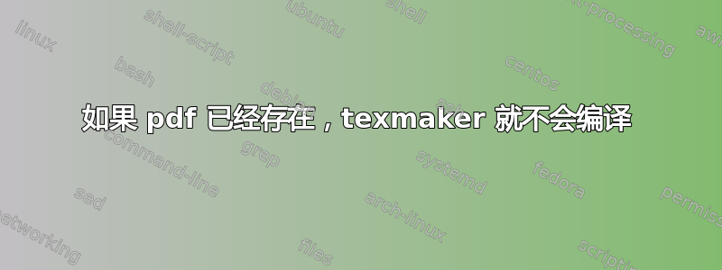 如果 pdf 已经存在，texmaker 就不会编译