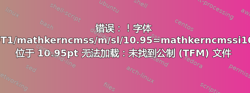 错误：！字体 OT1/mathkerncmss/m/sl/10.95=mathkerncmssi10 位于 10.95pt 无法加载：未找到公制 (TFM) 文件