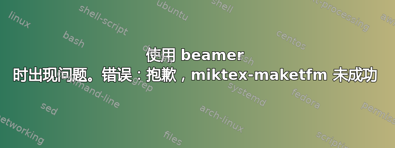 使用 beamer 时出现问题。错误：抱歉，miktex-maketfm 未成功