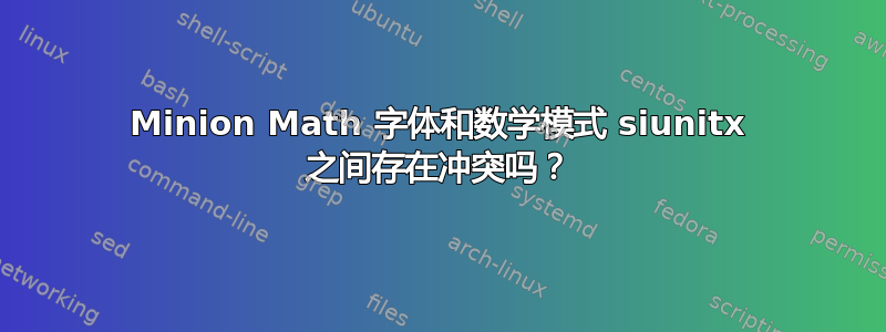 Minion Math 字体和数学模式 siunitx 之间存在冲突吗？