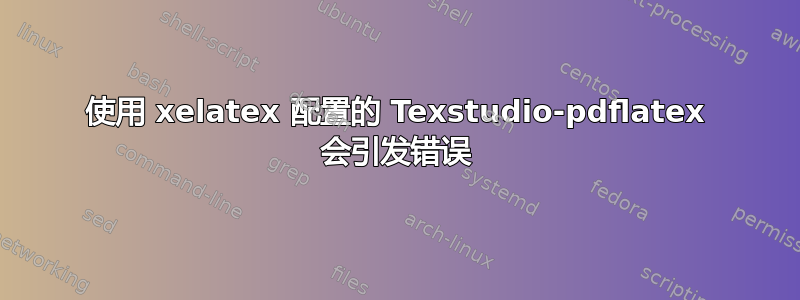 使用 xelatex 配置的 Texstudio-pdflatex 会引发错误