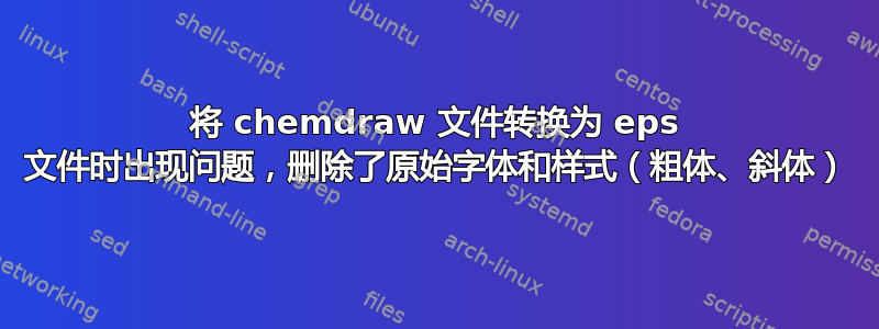 将 chemdraw 文件转换为 eps 文件时出现问题，删除了原始字体和样式（粗体、斜体）