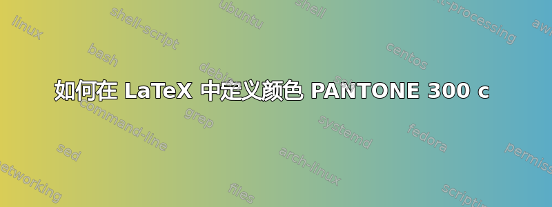 如何在 LaTeX 中定义颜色 PANTONE 300 c