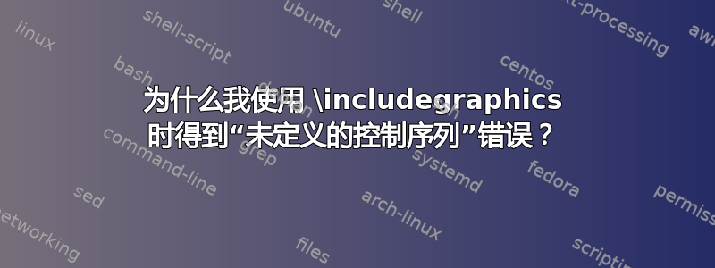 为什么我使用 \includegraphics 时得到“未定义的控制序列”错误？