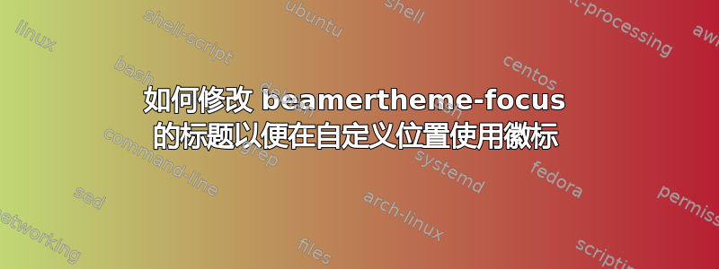 如何修改 beamertheme-focus 的标题以便在自定义位置使用徽标