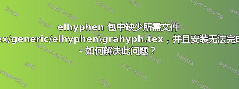 elhyphen 包中缺少所需文件 tex/generic/elhyphen\grahyph.tex，并且安装无法完成 - 如何解决此问题？