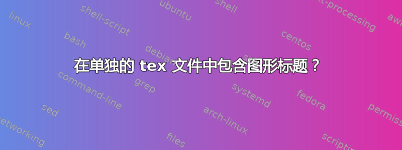 在单独的 tex 文件中包含图形标题？