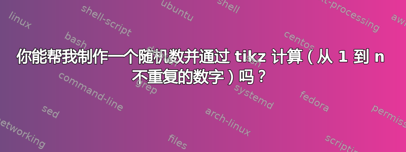 你能帮我制作一个随机数并通过 tikz 计算（从 1 到 n 不重复的数字）吗？