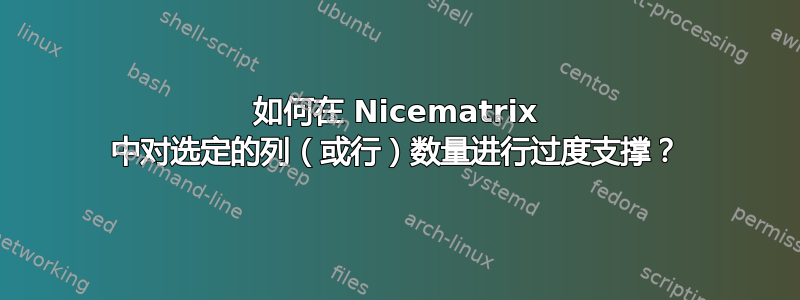 如何在 Nicematrix 中对选定的列（或行）数量进行过度支撑？