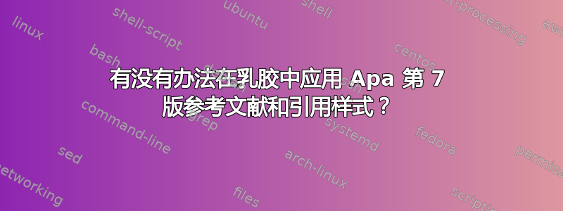 有没有办法在乳胶中应用 Apa 第 7 版参考文献和引用样式？