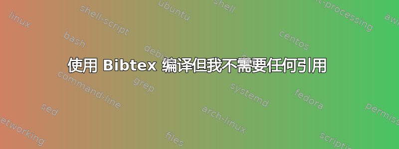 使用 Bibtex 编译但我不需要任何引用