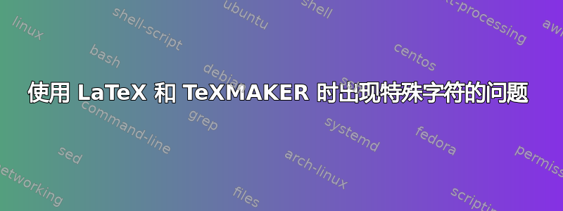 使用 LaTeX 和 TeXMAKER 时出现特殊字符的问题