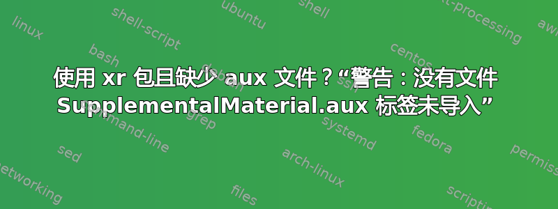 使用 xr 包且缺少 aux 文件？“警告：没有文件 SupplementalMaterial.aux 标签未导入”