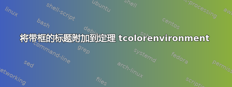 将带框的标题附加到定理 tcolorenvironment