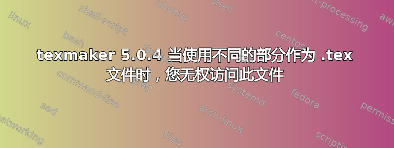 texmaker 5.0.4 当使用不同的部分作为 .tex 文件时，您无权访问此文件