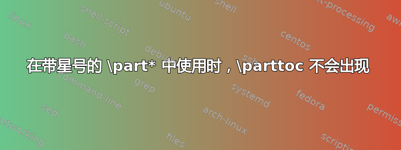 在带星号的 \part* 中使用时，\parttoc 不会出现