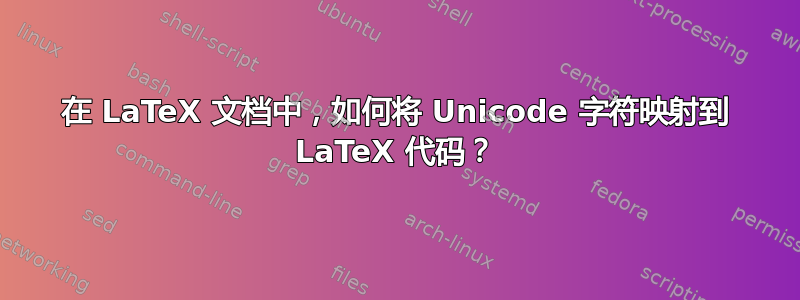 在 LaTeX 文档中，如何将 Unicode 字符映射到 LaTeX 代码？