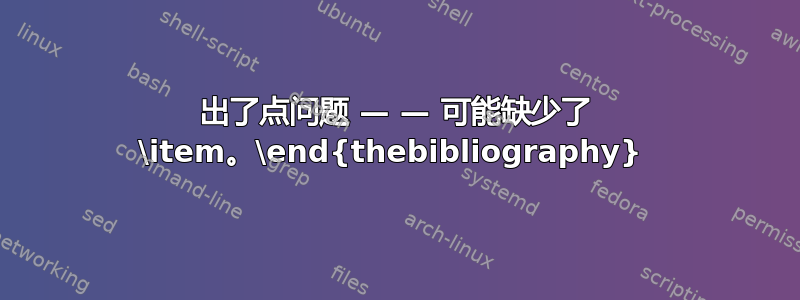 出了点问题 — — 可能缺少了 \item。\end{thebibliography} 