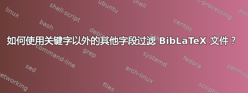 如何使用关键字以外的其他字段过滤 BibLaTeX 文件？